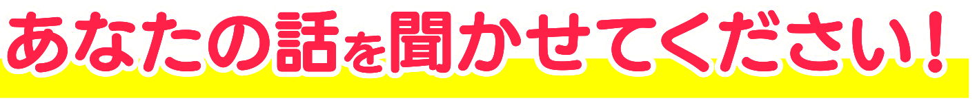 あなたの話を聞かせてください！