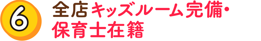 （6）全店キッズルーム完備・保育士在籍